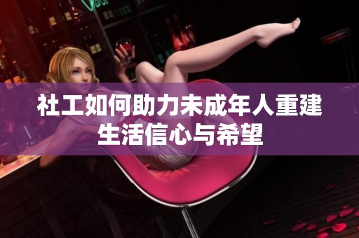 社工如何助力未成年人重建生活信心與希望