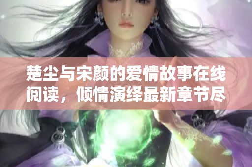 楚塵與宋顏的愛情故事在線閱讀，傾情演繹最新章節(jié)盡在其中