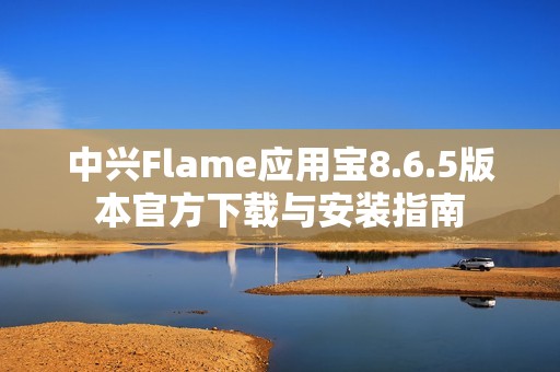 中興Flame應(yīng)用寶8.6.5版本官方下載與安裝指南