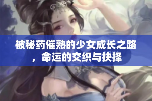 被秘藥催熟的少女成長之路，命運的交織與抉擇