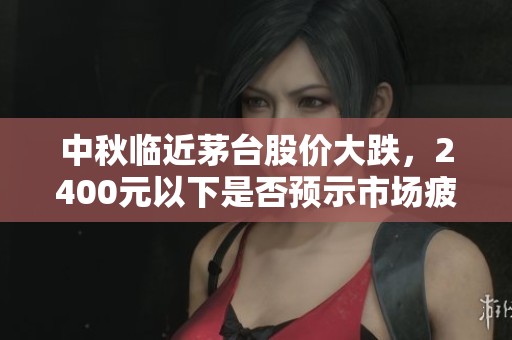 中秋臨近茅臺股價大跌，2400元以下是否預(yù)示市場疲軟