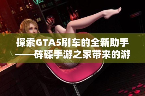 探索GTA5刷車的全新助手——硨磲手游之家?guī)淼挠螒蝮w驗(yàn)提升工具