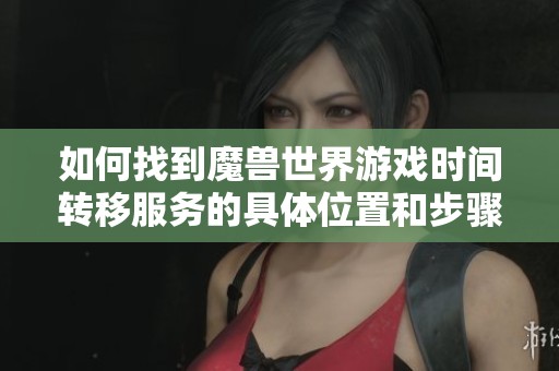 如何找到魔獸世界游戲時(shí)間轉(zhuǎn)移服務(wù)的具體位置和步驟
