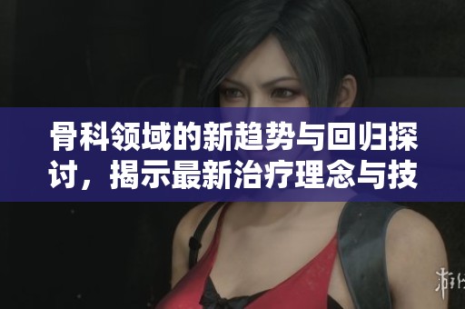 骨科領(lǐng)域的新趨勢(shì)與回歸探討，揭示最新治療理念與技術(shù)
