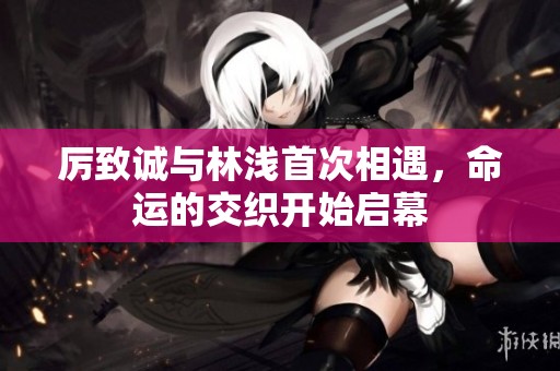 厲致誠與林淺首次相遇，命運的交織開始啟幕