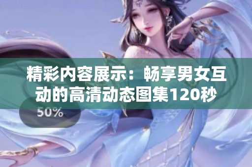 精彩內(nèi)容展示：暢享男女互動(dòng)的高清動(dòng)態(tài)圖集120秒
