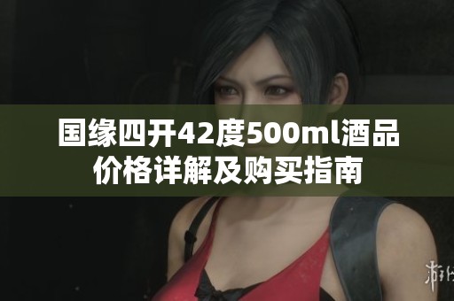 國緣四開42度500ml酒品價(jià)格詳解及購買指南