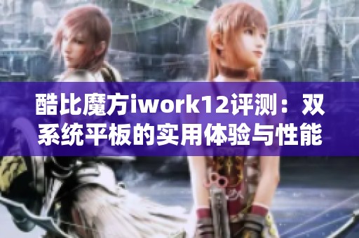 酷比魔方iwork12評(píng)測：雙系統(tǒng)平板的實(shí)用體驗(yàn)與性能分析