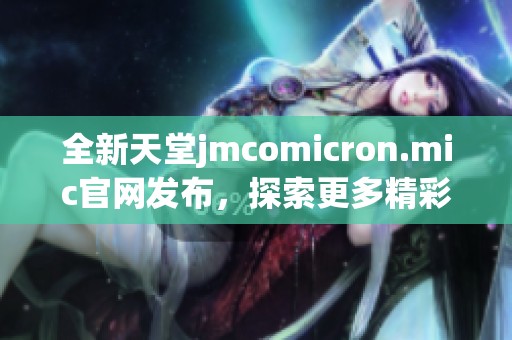全新天堂jmcomicron.mic官網(wǎng)發(fā)布，探索更多精彩內(nèi)容與服務(wù)