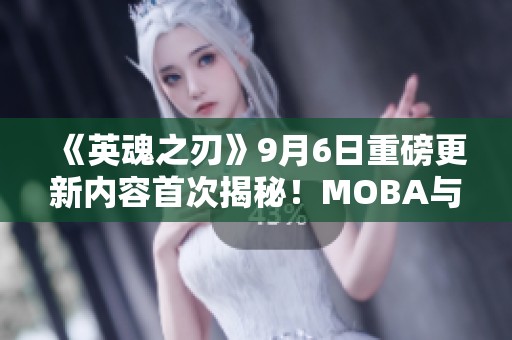 《英魂之刃》9月6日重磅更新內(nèi)容首次揭秘！MOBA與自走棋新玩法來襲