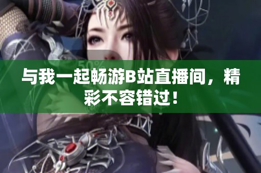 與我一起暢游B站直播間，精彩不容錯過！