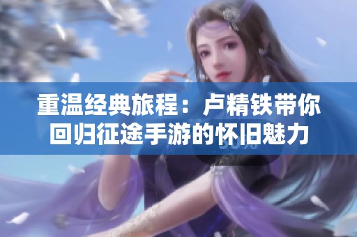 重溫經(jīng)典旅程：盧精鐵帶你回歸征途手游的懷舊魅力