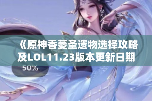 《原神香菱圣遺物選擇攻略及LOL11.23版本更新日期揭秘》