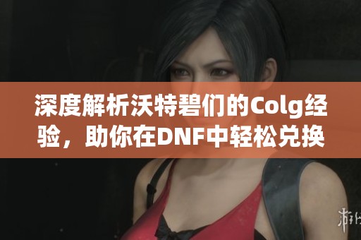 深度解析沃特碧們的Colg經(jīng)驗，助你在DNF中輕松兌換獎勵