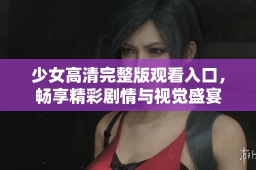少女高清完整版觀看入口，暢享精彩劇情與視覺(jué)盛宴