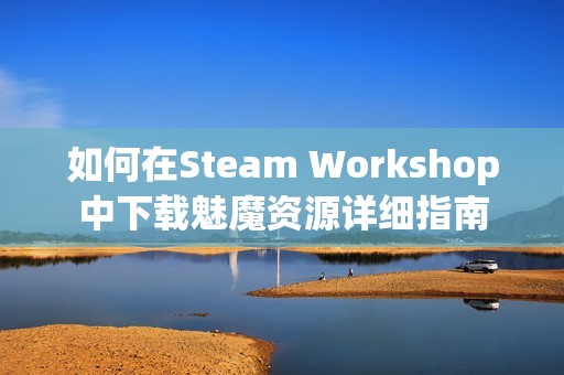 如何在Steam Workshop中下載魅魔資源詳細指南