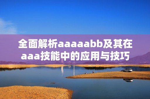 全面解析aaaaabb及其在aaa技能中的應(yīng)用與技巧
