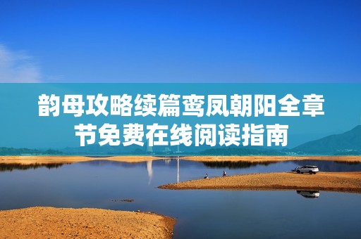 韻母攻略續(xù)篇鸞鳳朝陽全章節(jié)免費(fèi)在線閱讀指南