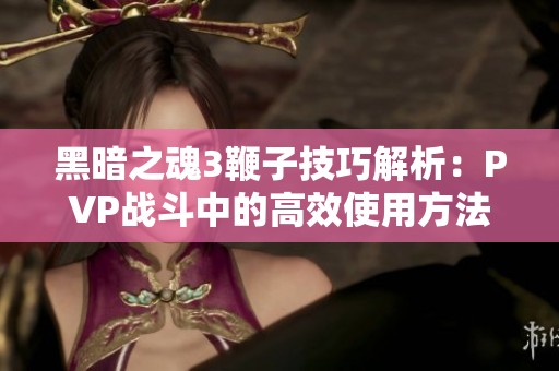 黑暗之魂3鞭子技巧解析：PVP戰(zhàn)斗中的高效使用方法分享