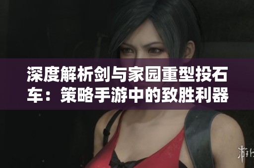 深度解析劍與家園重型投石車：策略手游中的致勝利器