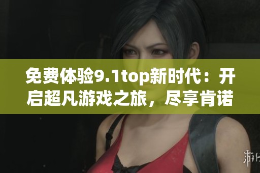 免費體驗9.1top新時代：開啟超凡游戲之旅，盡享肯諾網(wǎng)精彩內(nèi)容