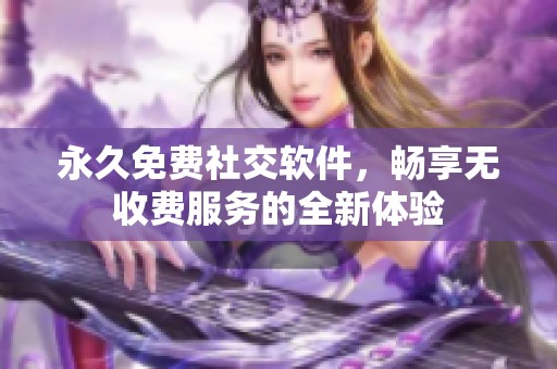 永久免費(fèi)社交軟件，暢享無收費(fèi)服務(wù)的全新體驗(yàn)