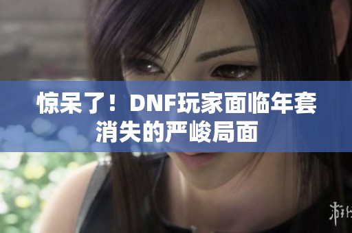 驚呆了！DNF玩家面臨年套消失的嚴(yán)峻局面