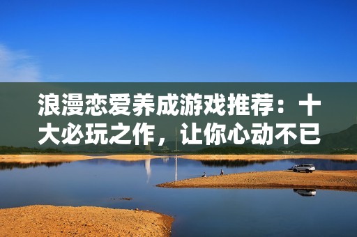 浪漫戀愛養(yǎng)成游戲推薦：十大必玩之作，讓你心動(dòng)不已