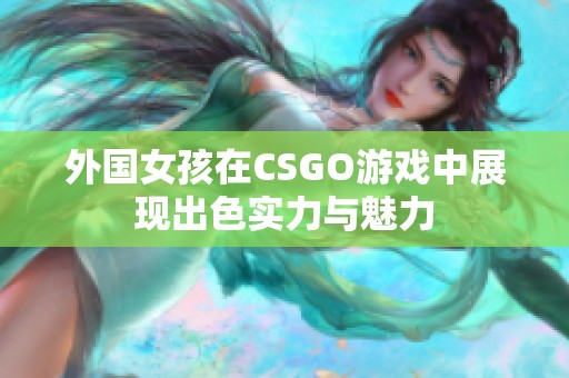 外國(guó)女孩在CSGO游戲中展現(xiàn)出色實(shí)力與魅力