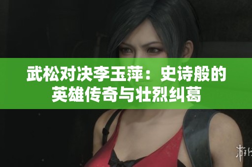 武松對決李玉萍：史詩般的英雄傳奇與壯烈糾葛