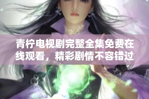 青檸電視劇完整全集免費在線觀看，精彩劇情不容錯過