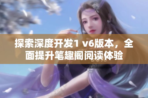 探索深度開發(fā)1 v6版本，全面提升筆趣閣閱讀體驗(yàn)