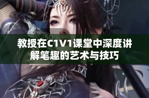 教授在C1V1課堂中深度講解筆趣的藝術(shù)與技巧