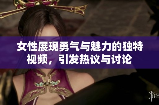 女性展現(xiàn)勇氣與魅力的獨(dú)特視頻，引發(fā)熱議與討論