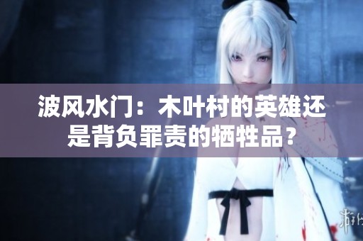 波風(fēng)水門：木葉村的英雄還是背負罪責(zé)的犧牲品？