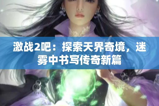 激戰(zhàn)2吧：探索天界奇境，迷霧中書寫傳奇新篇