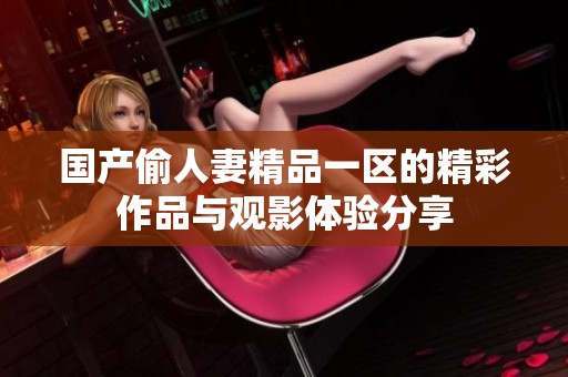 國產(chǎn)偷人妻精品一區(qū)的精彩作品與觀影體驗分享