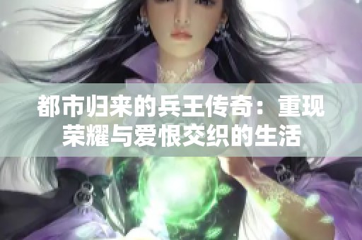 都市歸來的兵王傳奇：重現(xiàn)榮耀與愛恨交織的生活
