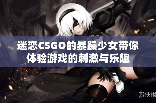 迷戀CSGO的暴躁少女帶你體驗(yàn)游戲的刺激與樂(lè)趣