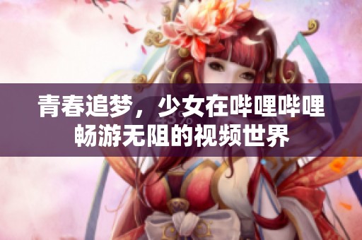 青春追夢(mèng)，少女在嗶哩嗶哩暢游無阻的視頻世界