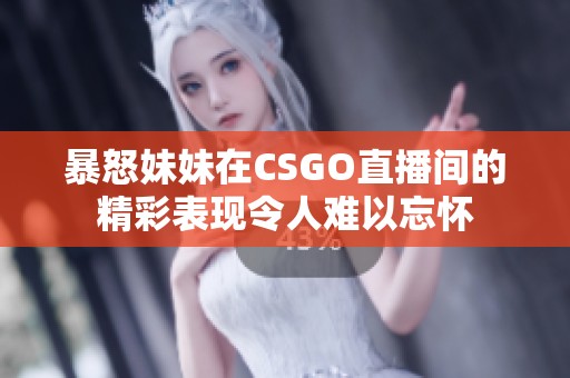 暴怒妹妹在CSGO直播間的精彩表現(xiàn)令人難以忘懷