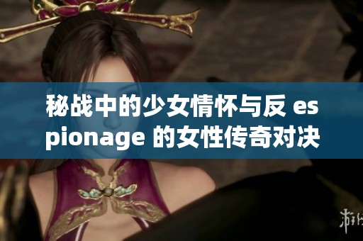 秘戰(zhàn)中的少女情懷與反 espionage 的女性傳奇對決