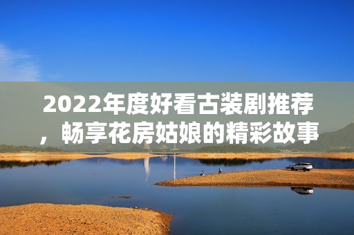 2022年度好看古裝劇推薦，暢享花房姑娘的精彩故事