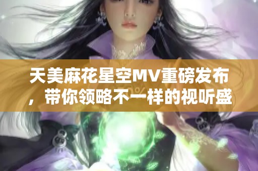 天美麻花星空MV重磅發(fā)布，帶你領(lǐng)略不一樣的視聽盛宴