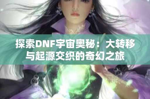 探索DNF宇宙奧秘：大轉(zhuǎn)移與起源交織的奇幻之旅