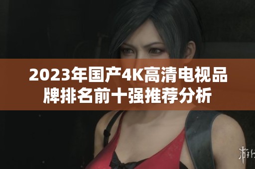 2023年國(guó)產(chǎn)4K高清電視品牌排名前十強(qiáng)推薦分析