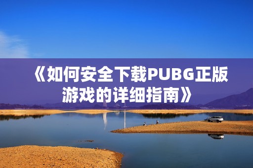 《如何安全下載PUBG正版游戲的詳細(xì)指南》