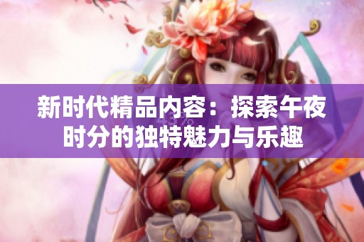 新時代精品內(nèi)容：探索午夜時分的獨特魅力與樂趣