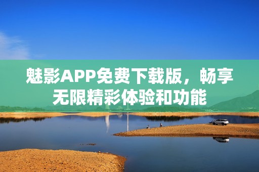 魅影APP免費下載版，暢享無限精彩體驗和功能