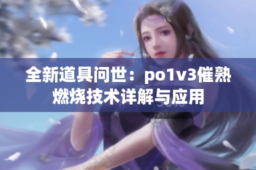 全新道具問世：po1v3催熟燃燒技術詳解與應用